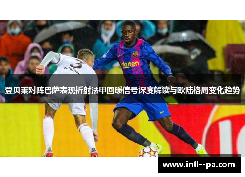 登贝莱对阵巴萨表现折射法甲回暖信号深度解读与欧陆格局变化趋势 登贝莱对阵巴萨表现折射法甲回暖信号深度解读与欧陆格局变化趋势