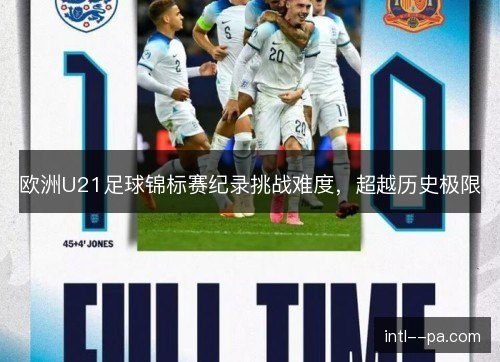 欧洲U21足球锦标赛纪录挑战难度,超越历史极限 欧洲U21足球锦标赛纪录挑战难度,超越历史极限