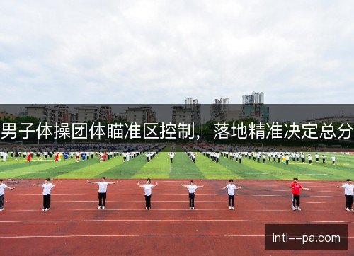 男子体操团体瞄准区控制,落地精准决定总分 男子体操团体瞄准区控制,落地精准决定总分