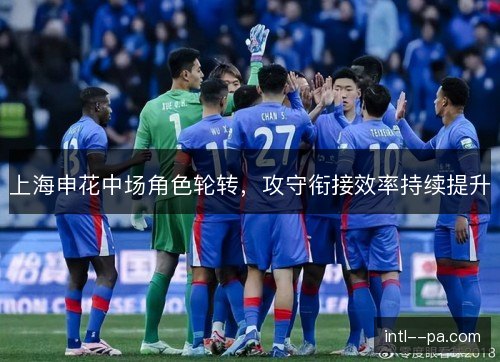 上海申花中场角色轮转，攻守衔接效率持续提升